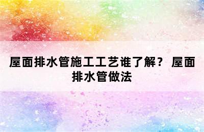 屋面排水管施工工艺谁了解？ 屋面排水管做法